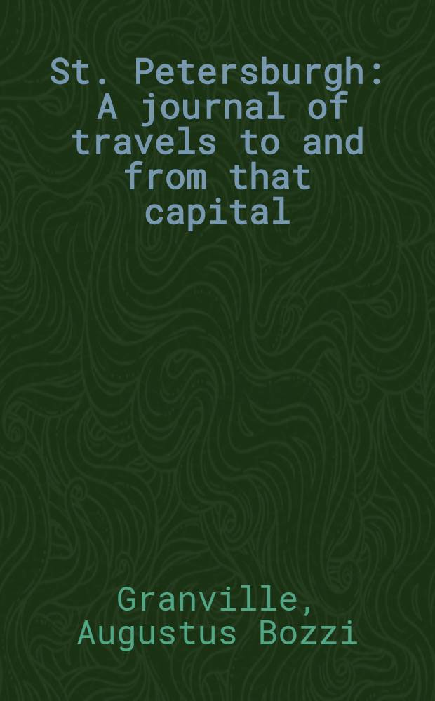 St. Petersburgh : A journal of travels to and from that capital; through Flanders, the Rhenish provinces, Prussia, Russia, Poland..