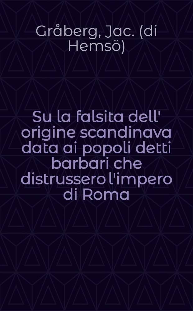 Su la falsita dell' origine scandinava data ai popoli detti barbari che distrussero l'impero di Roma : Con alcune osservazione sui Finlandesi moderni