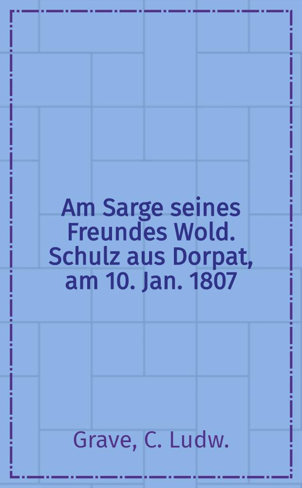 Am Sarge seines Freundes Wold. Schulz aus Dorpat, am 10. Jan. 1807