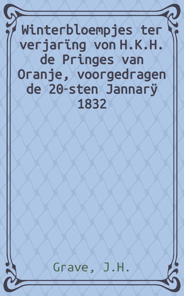 Winterbloempjes ter verjar&iuml;ng von H.K.H. de Pringes van Oranje, voorgedragen de 20-sten Jannar&yuml; 1832