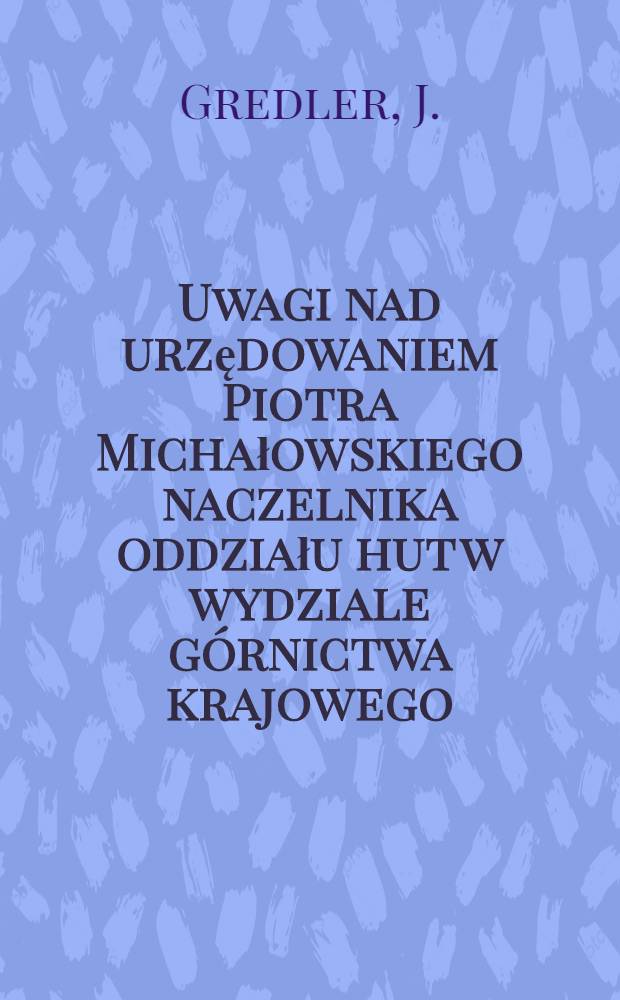 Uwagi nad urzędowaniem Piotra Michałowskiego naczelnika oddziału hut w wydziale górnictwa krajowego