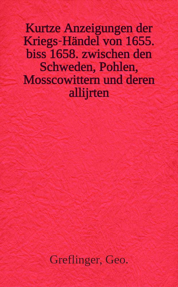 Kurtze Anzeigungen der Kriegs-Händel von 1655. biss 1658. zwischen den Schweden, Pohlen, Mosscowittern und deren allijrten