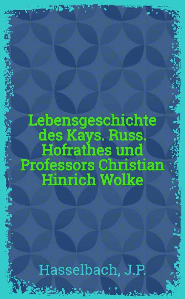 Lebensgeschichte des Kays. Russ. Hofrathes und Professors Christian Hinrich Wolke