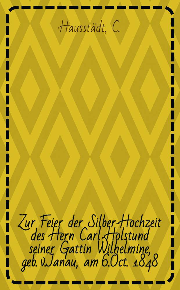 Zur Feier der Silber-Hochzeit des Hern Carl Holstund seiner Gattin Wilhelmine, geb. v.Janau, am 6.Oct. 1848 : Pi&egrave;ce de vers
