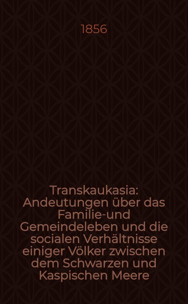 Transkaukasia : Andeutungen &uuml;ber das Familien- und Gemeindeleben und die socialen Verh&auml;ltnisse einiger V&ouml;lker zwischen dem Schwarzen und Kaspischen Meere