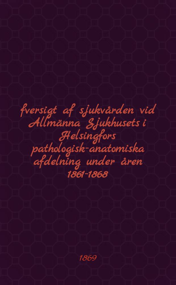 Öfversigt af sjukvården vid Allmänna Sjukhusets i Helsingfors pathologisk-anatomiska afdelning under åren 1861-1868