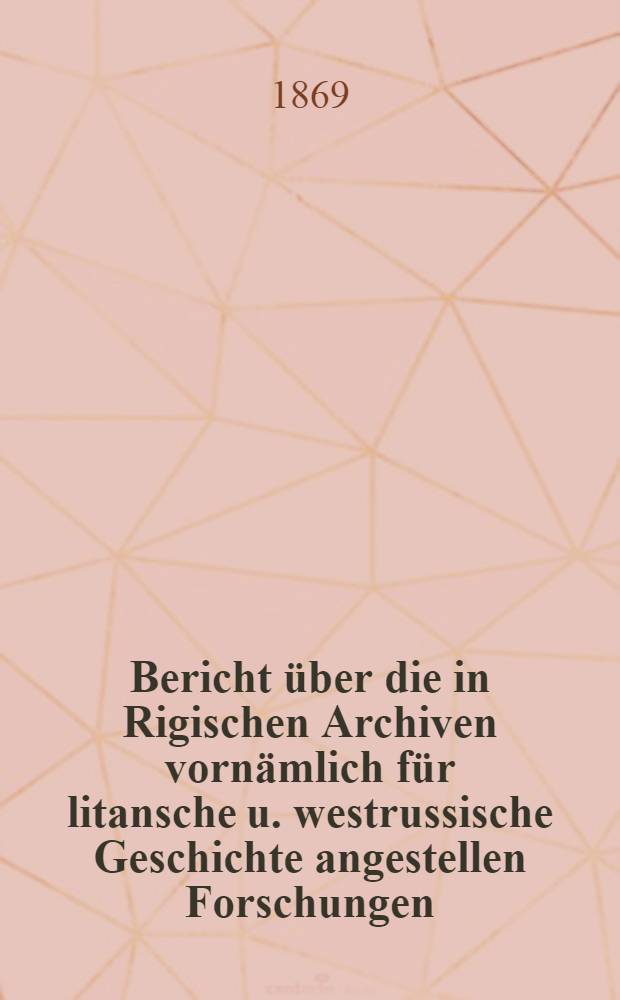 Bericht &uuml;ber die in Rigischen Archiven vorn&auml;mlich f&uuml;r litansche u. westrussische Geschichte angestellen Forschungen