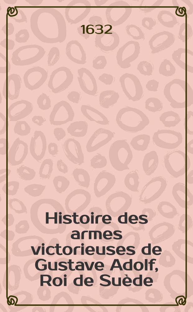 Histoire des armes victorieuses de Gustave Adolf, Roi de Su&egrave;de : Vict. obtenues en Dannemark, Moscovie, Lithuanie, Livanie..