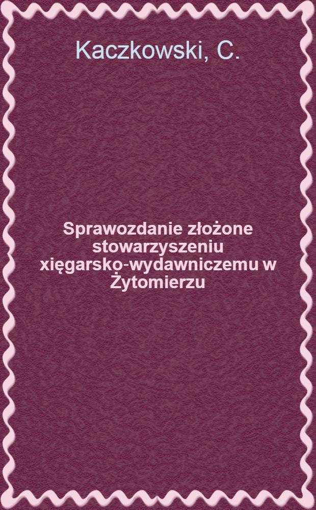 Sprawozdanie złożone stowarzyszeniu xięgarsko-wydawniczemu w Żytomierzu