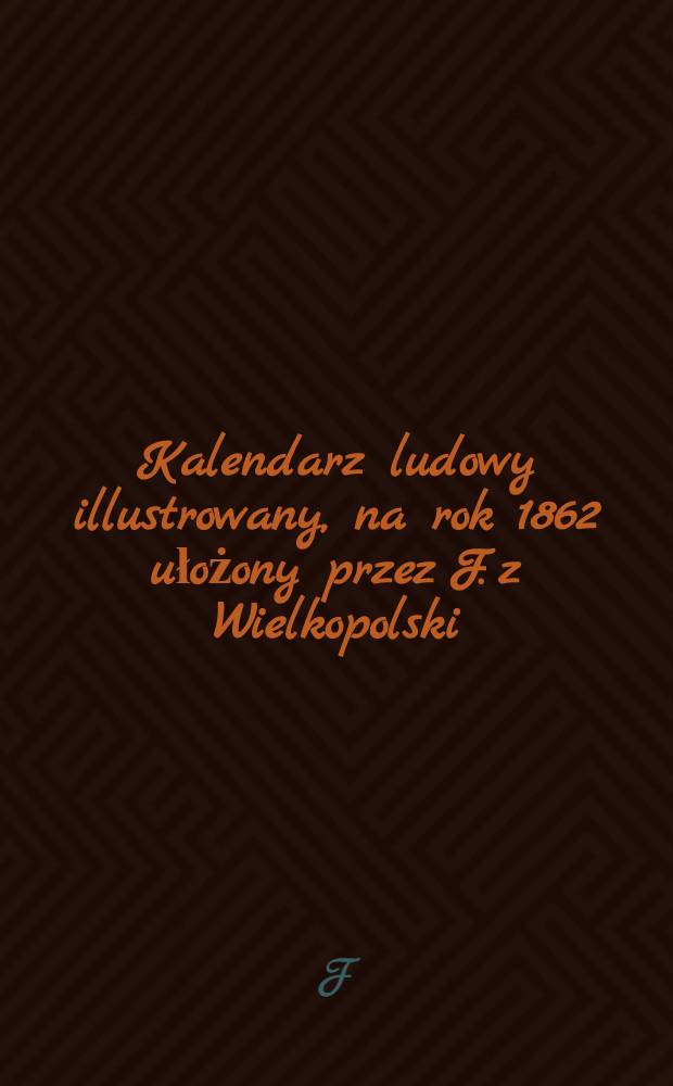 Kalendarz ludowy illustrowany, na rok 1862 ułożony przez F. z Wielkopolski