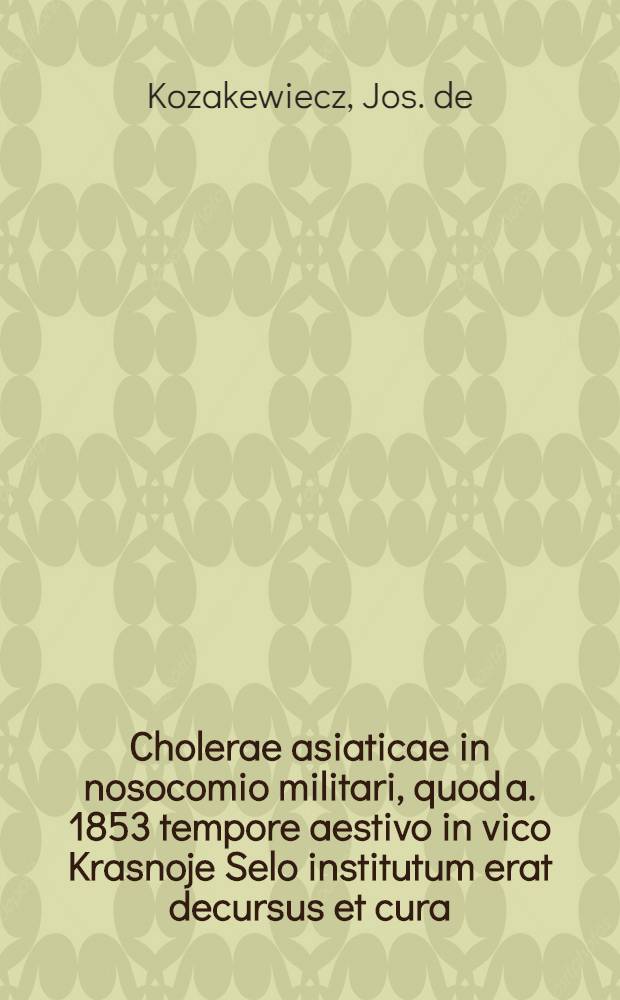 Cholerae asiaticae in nosocomio militari, quod a. 1853 tempore aestivo in vico Krasnoje Selo institutum erat decursus et cura