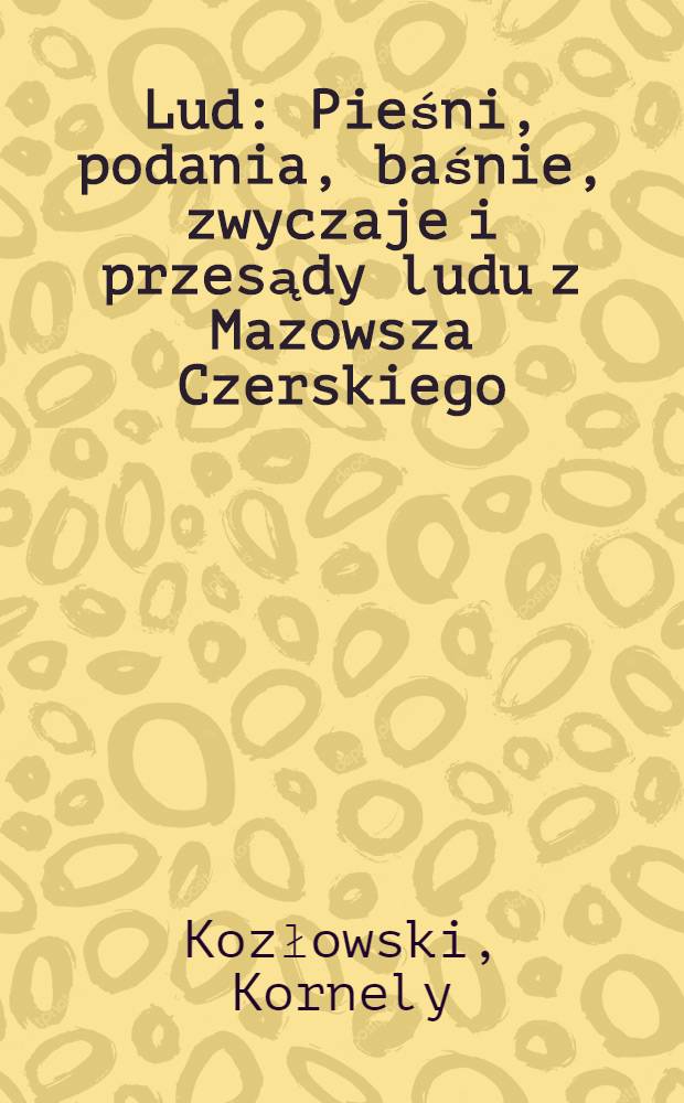 Lud : Pieśni, podania, baśnie, zwyczaje i przesądy ludu z Mazowsza Czerskiego : Materyaly do etnografii słowianskiej
