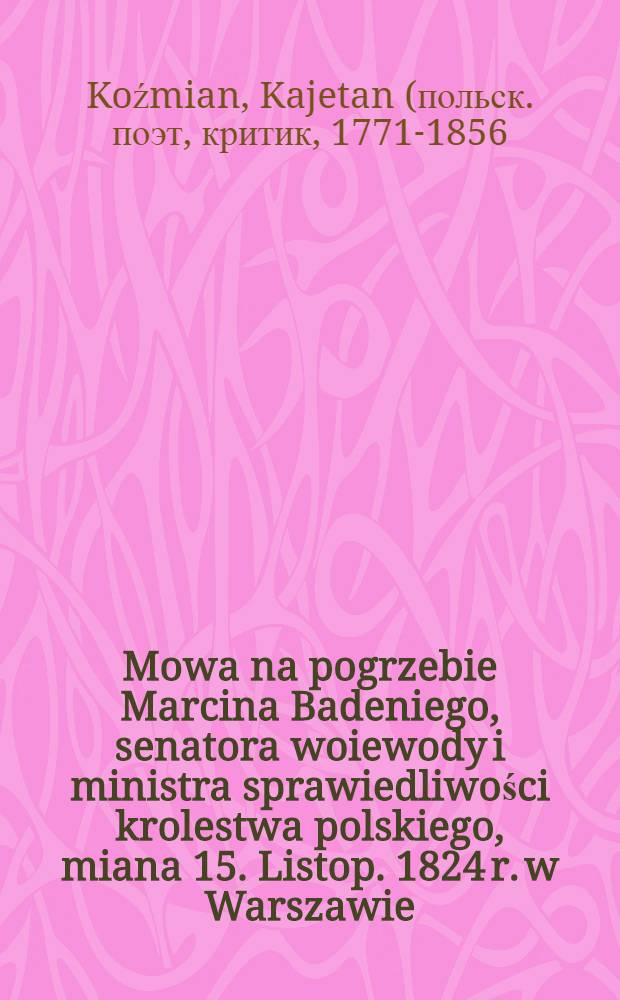 Mowa na pogrzebie Marcina Badeniego, senatora woiewody i ministra sprawiedliwości krolestwa polskiego, miana 15. Listop. 1824 r. w Warszawie