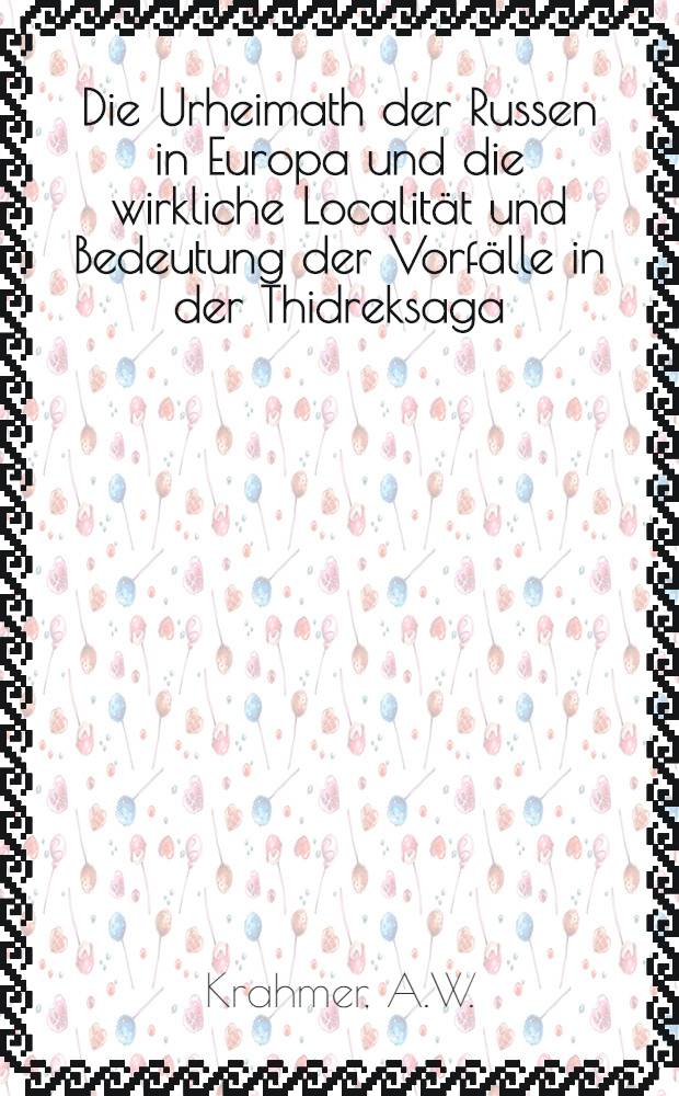 Die Urheimath der Russen in Europa und die wirkliche Localität und Bedeutung der Vorfälle in der Thidreksaga : Mythe und Sage gegenüber dem Nibelungenliede