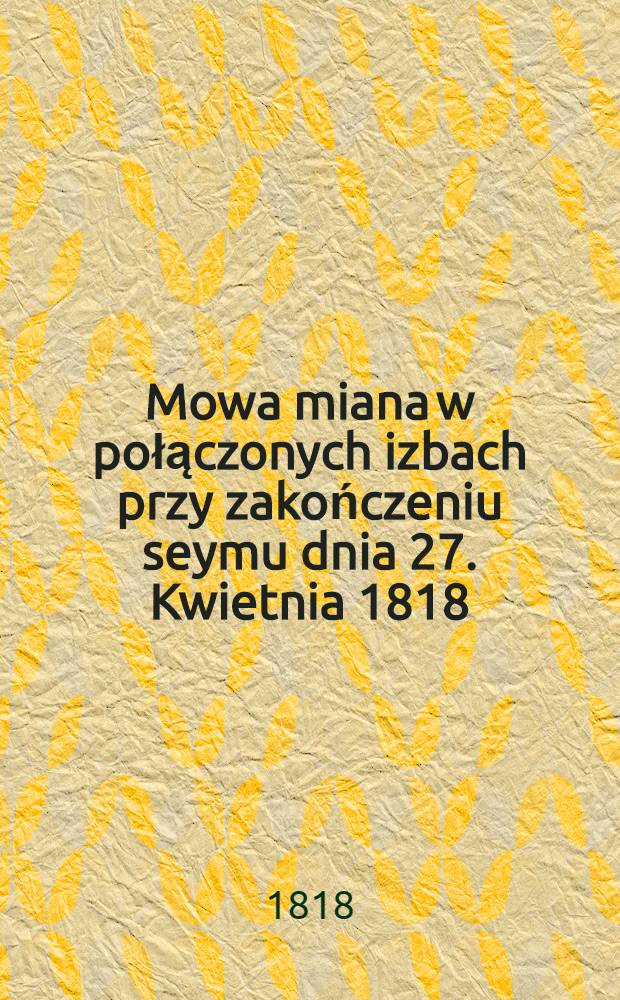 Mowa miana w połączonych izbach przy zakończeniu seymu dnia 27. Kwietnia 1818