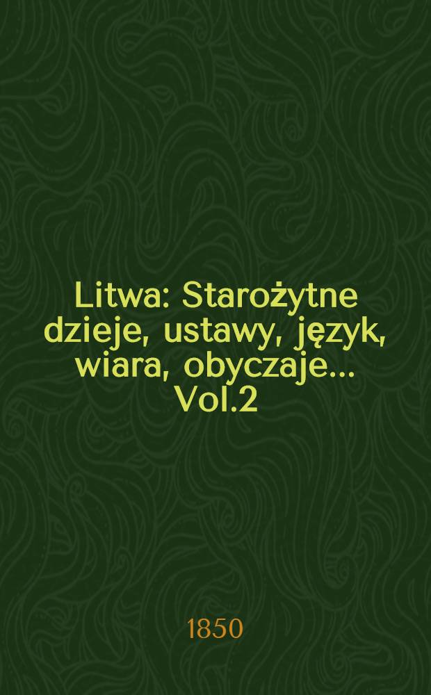 Litwa : Starożytne dzieje, ustawy, język, wiara, obyczaje.... Vol.2