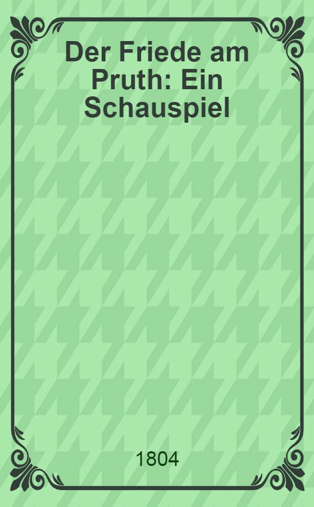 Der Friede am Pruth : Ein Schauspiel : Als zweyter Theil des Mädchen von Marienburgs (sic.)