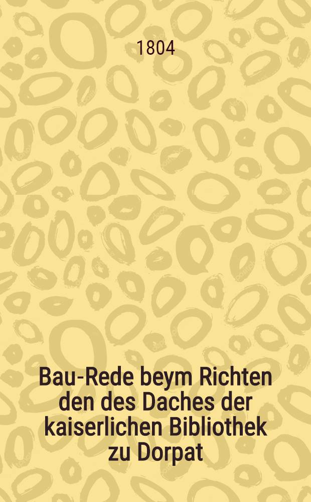 Bau-Rede beym Richten den des Daches der kaiserlichen Bibliothek zu Dorpat