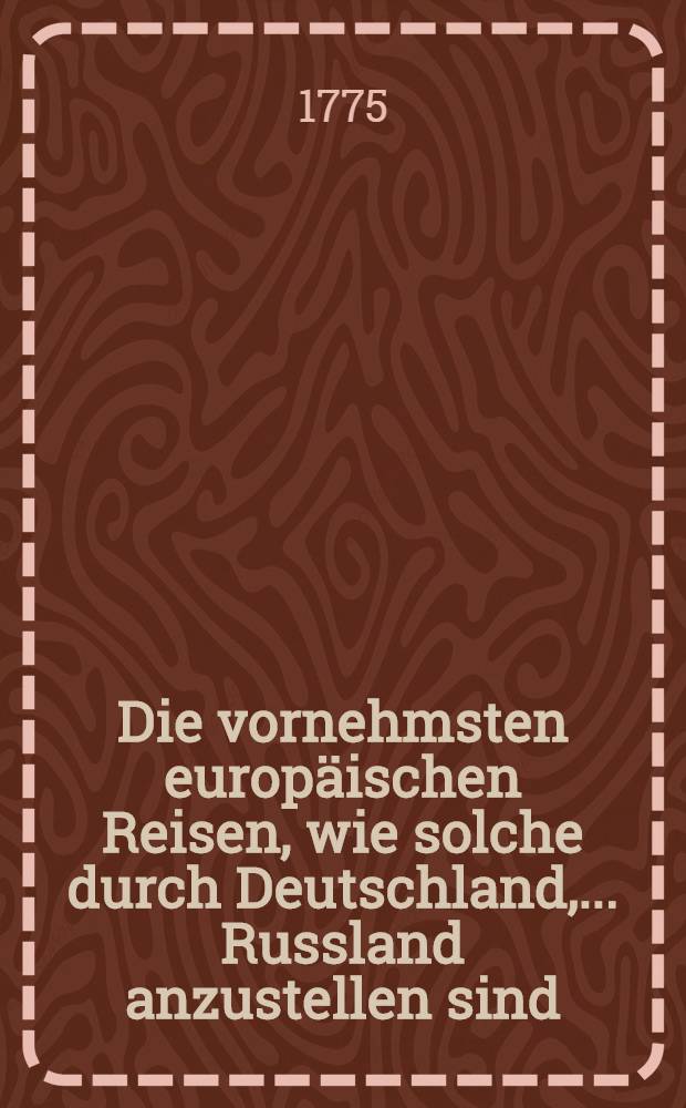 Die vornehmsten europ&auml;ischen Reisen, wie solche durch Deutschland, .... Russland anzustellen sind