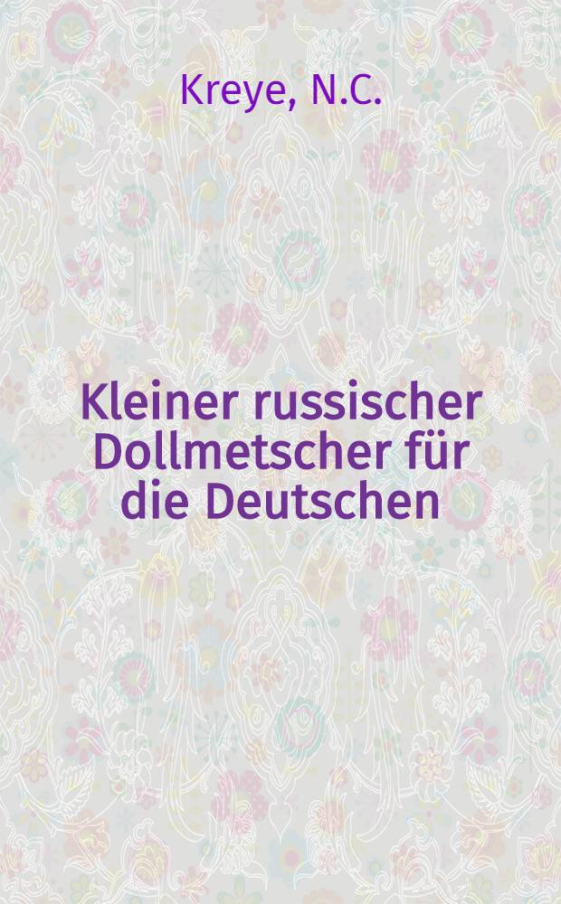 Kleiner russischer Dollmetscher für die Deutschen : Dritte, gänzlich umgearbeitete Auflage, mit dem russischen Original-Texte