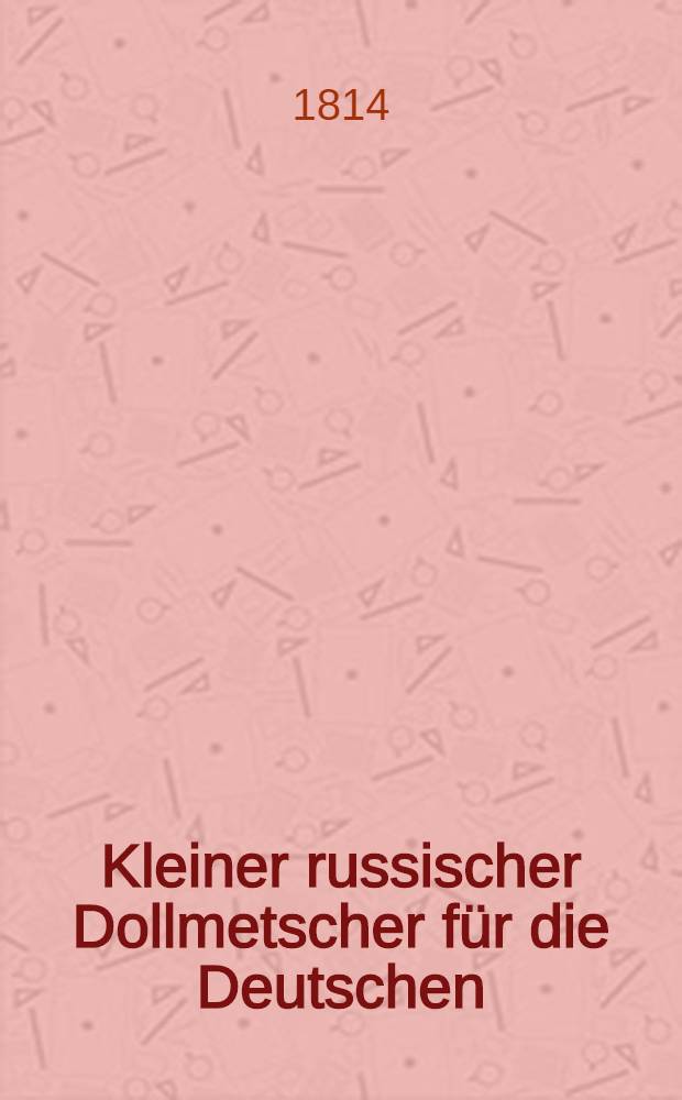 Kleiner russischer Dollmetscher für die Deutschen : Dritte, gänzlich umgearbeitete Auflage, mit dem russischen Original-Texte