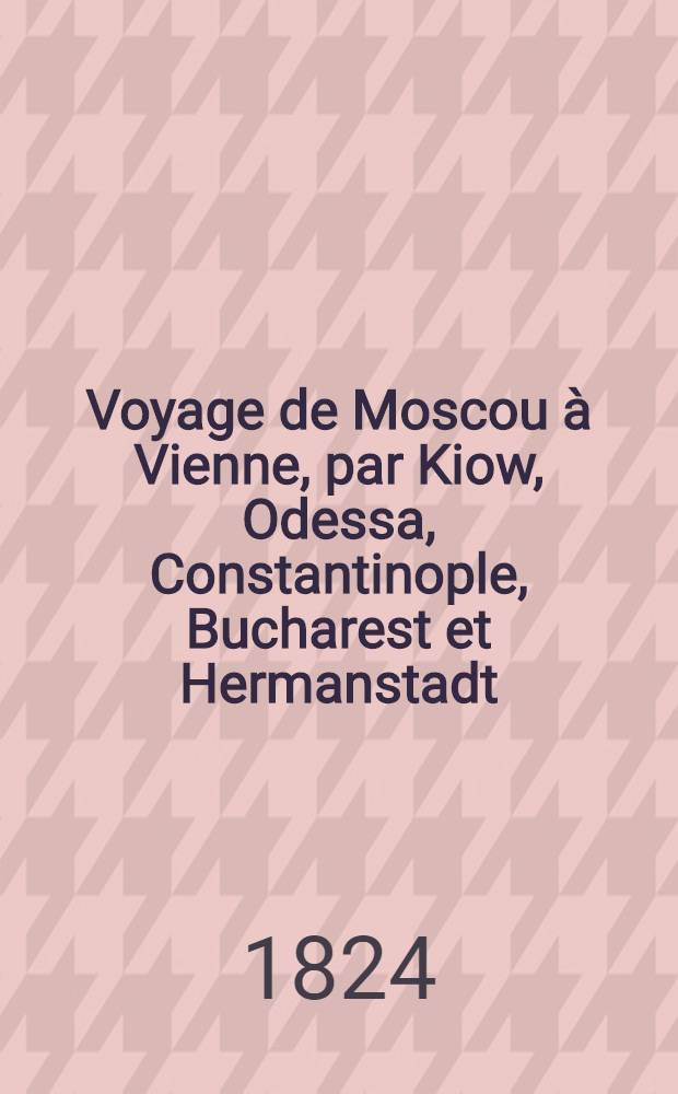 Voyage de Moscou &agrave; Vienne, par Kiow, Odessa, Constantinople, Bucharest et Hermanstadt; ou lettres adress&eacute;es &agrave; Jul. Griffith