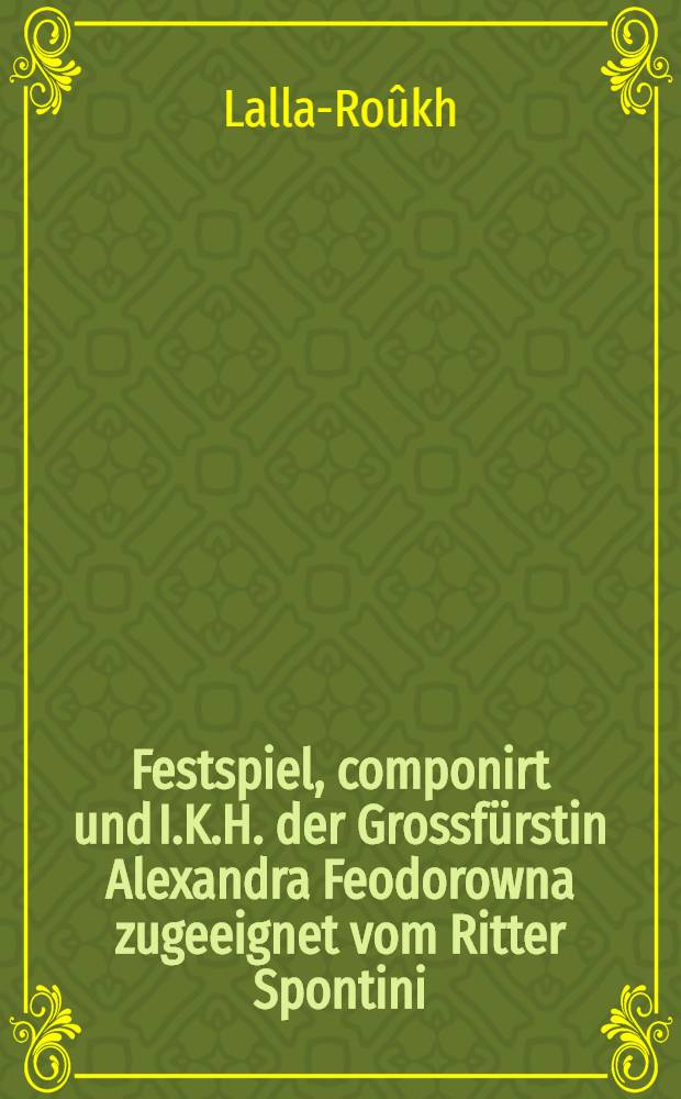 Festspiel, componirt und I.K.H. der Grossfürstin Alexandra Feodorowna zugeeignet vom Ritter Spontini