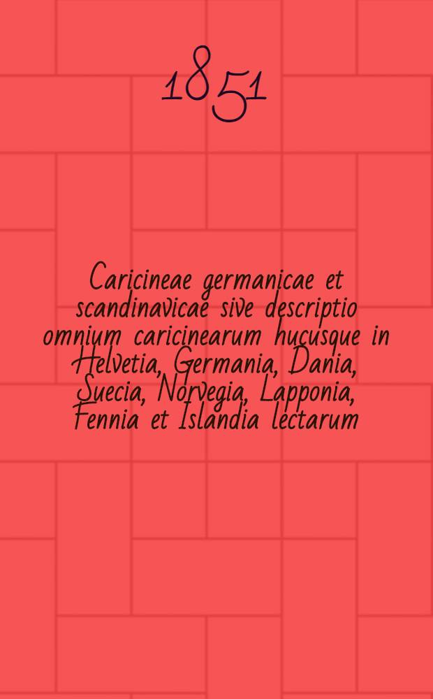 Caricineae germanicae et scandinavicae sive descriptio omnium caricinearum hucusque in Helvetia, Germania, Dania, Suecia, Norvegia, Lapponia, Fennia et Islandia lectarum