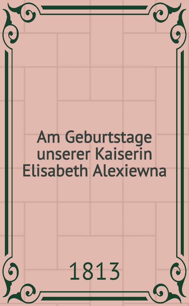 Am Geburtstage unserer Kaiserin Elisabeth Alexiewna : Den 13. Jan. 1813 : Pièce de vers