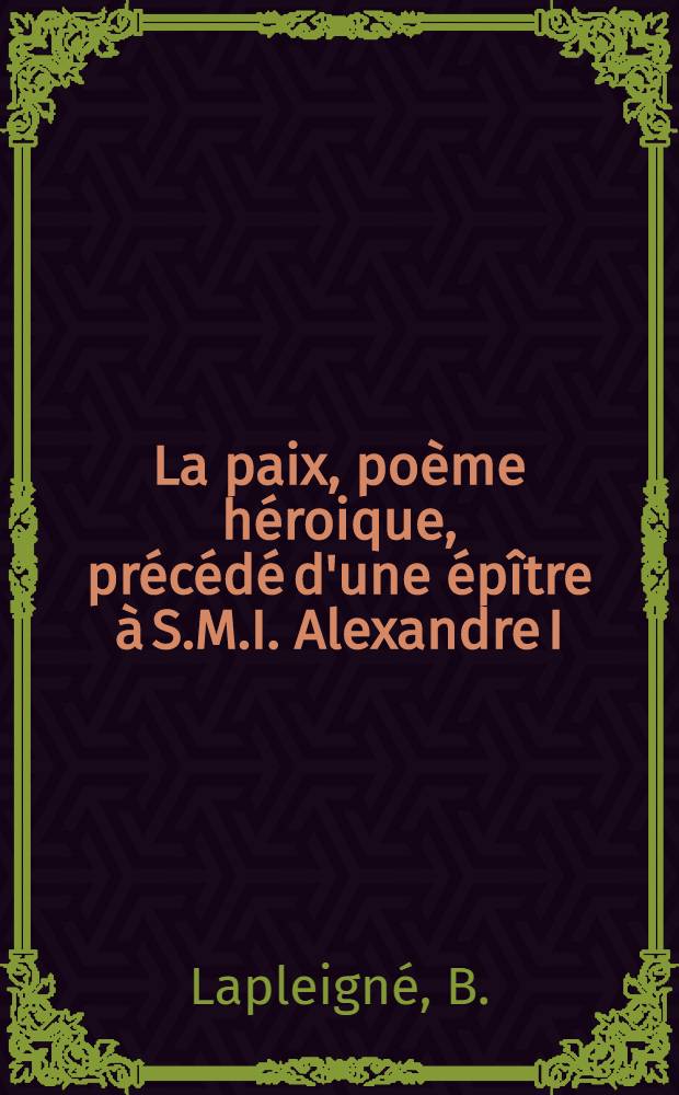 La paix, po&egrave;me h&eacute;roique, pr&eacute;c&eacute;d&eacute; d'une &eacute;p&icirc;tre &agrave; S.M.I. Alexandre I