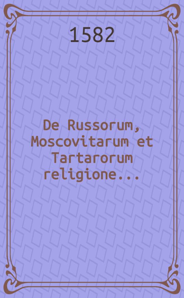 De Russorum, Moscovitarum et Tartarorum religione... : His in fine quaedam sunt adjecta, de Livonia pacisque conditionibus, et pace confecta hoc anno, inter Regem Poloniae et Magnum Ducem Moscoviae
