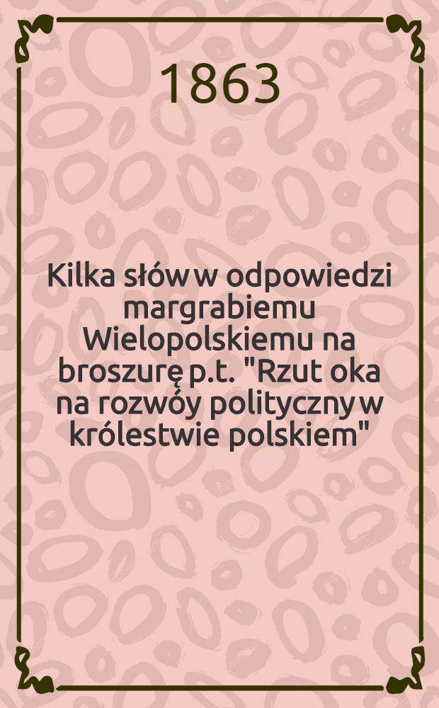 Kilka słów w odpowiedzi margrabiemu Wielopolskiemu na broszurę p.t. "Rzut oka na rozwóy polityczny w królestwie polskiem"