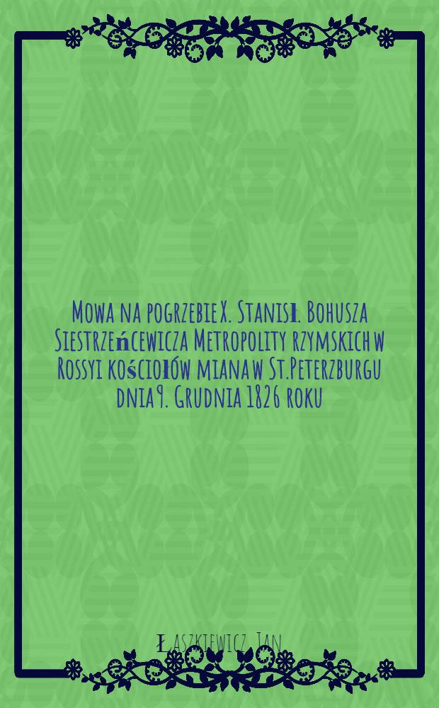 Mowa na pogrzebie X. Stanisł. Bohusza Siestrzeńcewicza Metropolity rzymskich w Rossyi kościołów miana w St.Peterzburgu dnia 9. Grudnia 1826 roku
