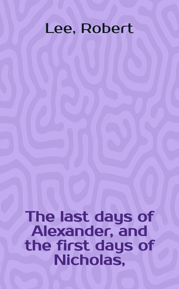 The last days of Alexander, and the first days of Nicholas, (Emperors of Russia)