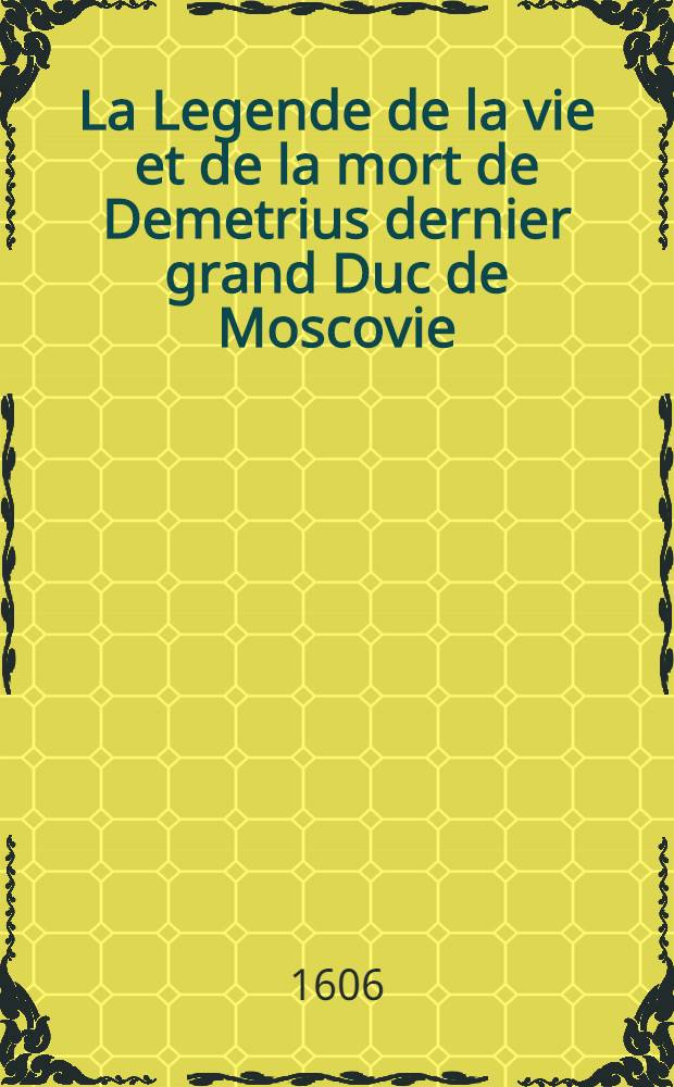 La Legende de la vie et de la mort de Demetrius dernier grand Duc de Moscovie : Traduicte nouvellement l'an 1606