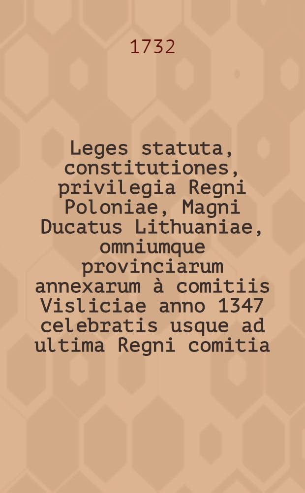 Leges statuta, constitutiones, privilegia Regni Poloniae, Magni Ducatus Lithuaniae, omniumque provinciarum annexarum à comitiis Visliciae anno 1347 celebratis usque ad ultima Regni comitia