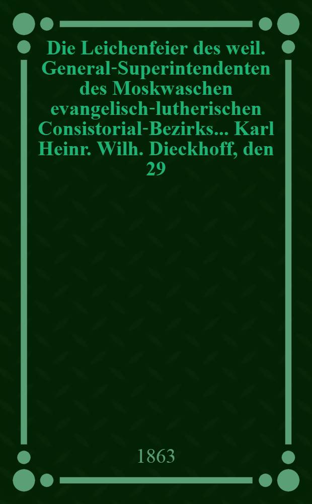 Die Leichenfeier des weil. General-Superintendenten des Moskwaschen evangelisch-lutherischen Consistorial-Bezirks... Karl Heinr. Wilh. Dieckhoff, den 29. Aug. 1862