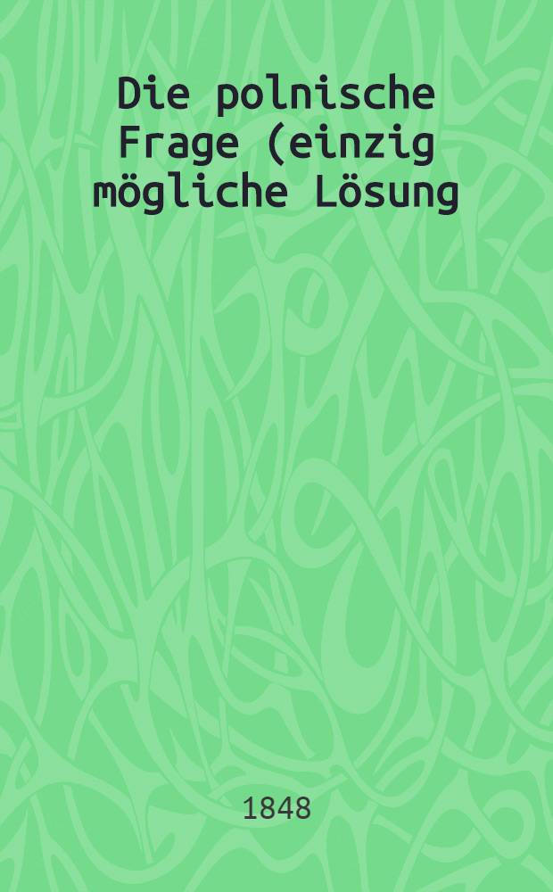 Die polnische Frage (einzig mögliche Lösung) in dem gegenwärtigen Zustande Europa's : Aus dem Französischen übersetzt