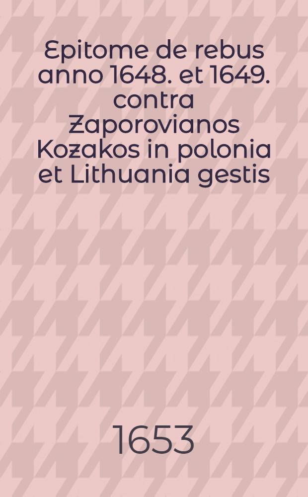 Epitome de rebus anno 1648. et 1649. contra Zaporovianos Kozakos in polonia et Lithuania gestis
