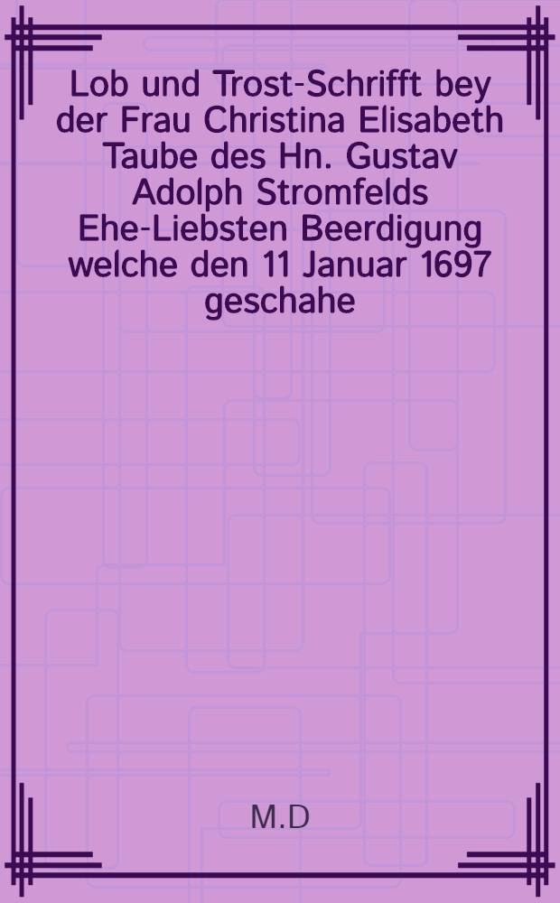Lob und Trost-Schrifft bey der Frau Christina Elisabeth Taube des Hn. Gustav Adolph Stromfelds Ehe-Liebsten Beerdigung welche den 11 Januar 1697 geschahe