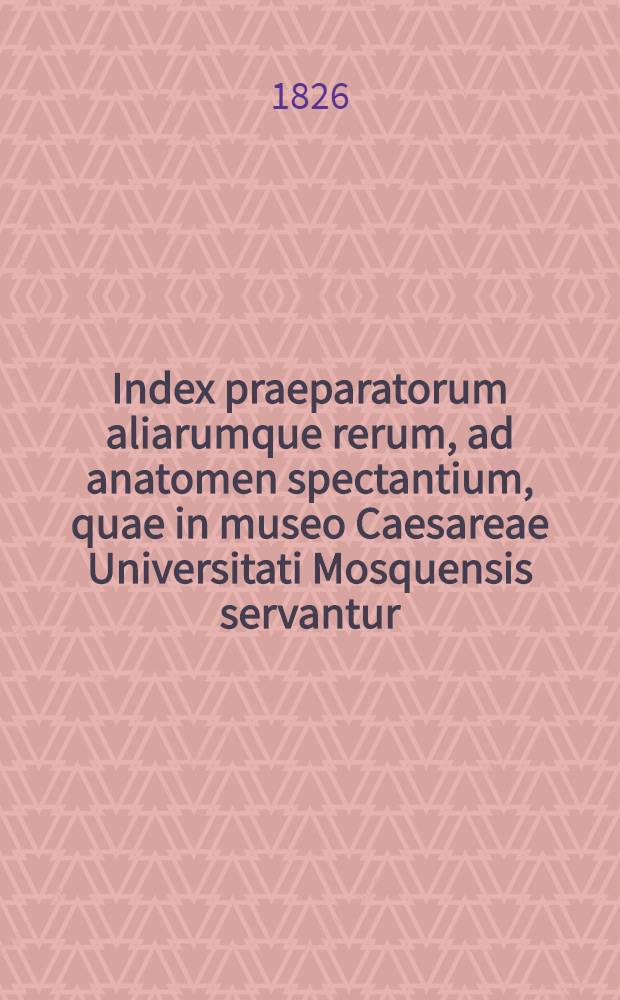 Index praeparatorum aliarumque rerum, ad anatomen spectantium, quae in museo Caesareae Universitati Mosquensis servantur