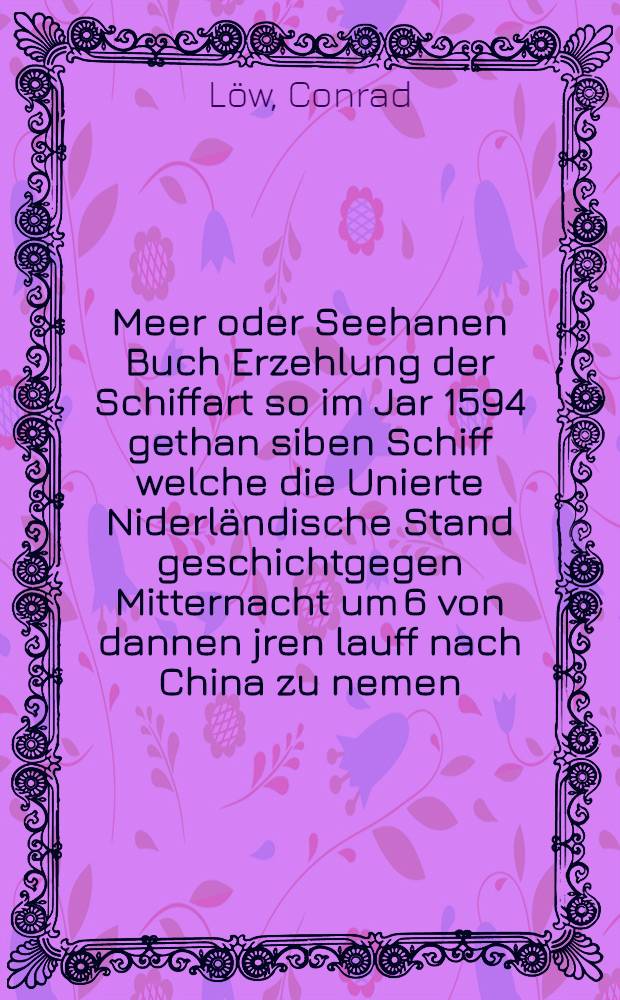 Meer oder Seehanen Buch Erzehlung der Schiffart so im Jar 1594 gethan siben Schiff welche die Unierte Niderländische Stand geschichtgegen Mitternacht um 6 von dannen jren lauff nach China zu nemen