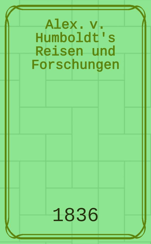 Alex. v. Humboldt's Reisen und Forschungen : Erz&auml;hlung seiner Wanderungen in den Aequinoctial-Gegenden Americas und im asiatischen Russland