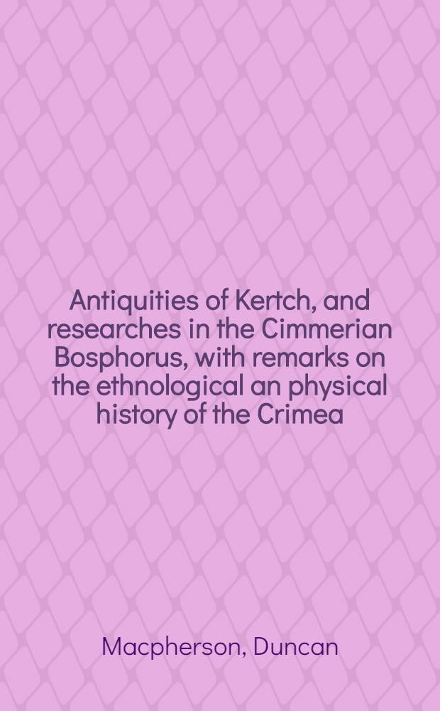 Antiquities of Kertch, and researches in the Cimmerian Bosphorus, with remarks on the ethnological an physical history of the Crimea