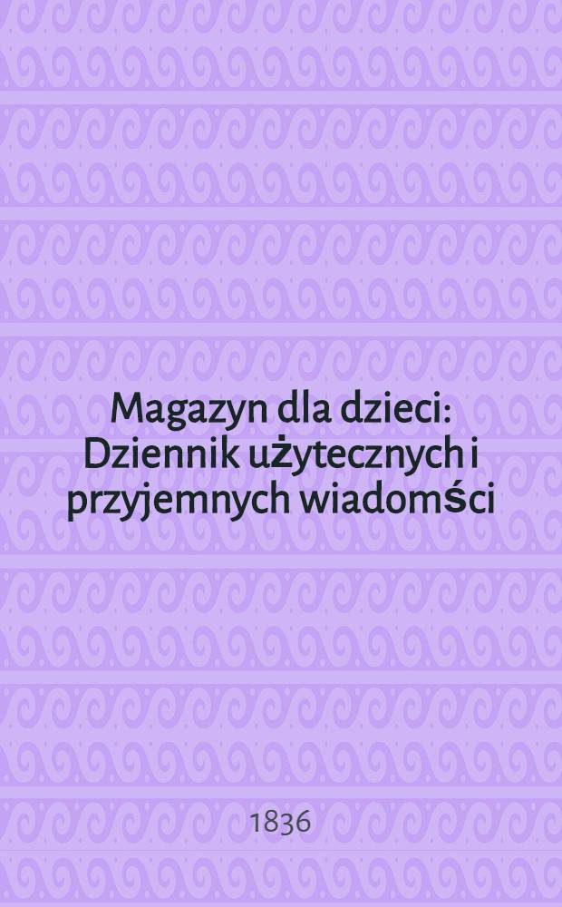 Magazyn dla dzieci : Dziennik użytecznych i przyjemnych wiadomści