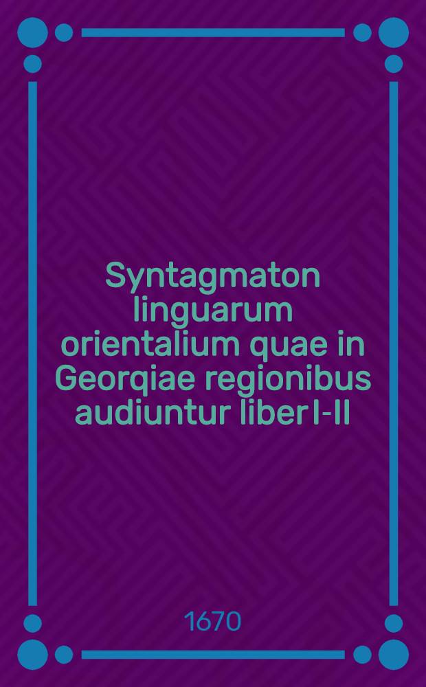 Syntagmaton linguarum orientalium quae in Georqiae regionibus audiuntur liber I-II