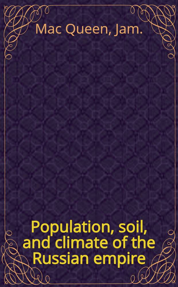 Population, soil, and climate of the Russian empire; description of Moscow; strength and losses of the French armies in Russia and Spain during 1812; to which is added, a short history of the memorable campaign in Russia