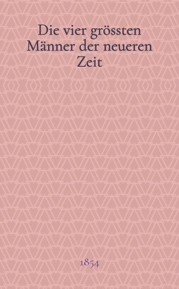 Die vier gr&ouml;ssten M&auml;nner der neueren Zeit : Napoleon I., Friedrich der Grosse, Joseph II. und Peter der Grosse in ihrem Leben und Wirken bearbeitet von mehreren Verfassern