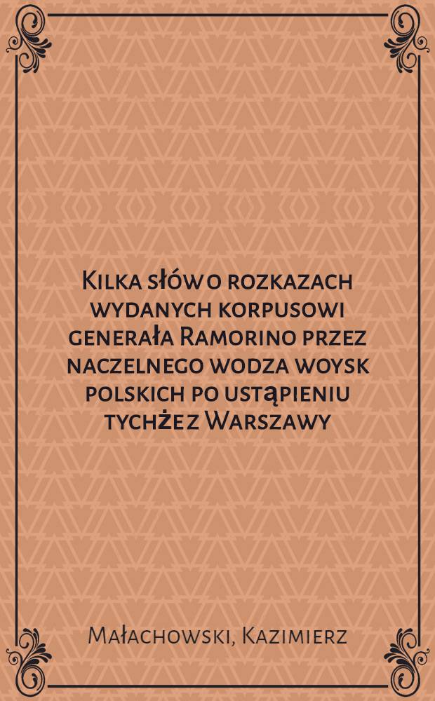 Kilka słów o rozkazach wydanych korpusowi generała Ramorino przez naczelnego wodza woysk polskich po ustąpieniu tychże z Warszawy = Quelques mots concernant les ordres donnés par le général en chef de l'armée polonaise au corps du général Ramorino, après l'évacuation de Varsovie