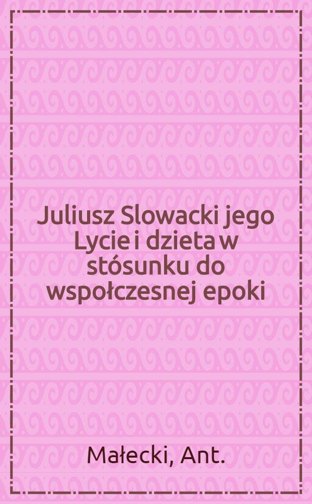 Juliusz Slowacki jego Lycie i dzieta w stósunku do wspołczesnej epoki